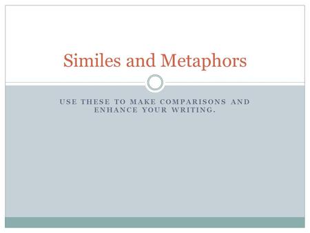 USE THESE TO MAKE COMPARISONS AND ENHANCE YOUR WRITING. Similes and Metaphors.