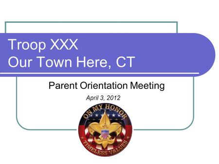 Troop XXX Our Town Here, CT Parent Orientation Meeting April 3, 2012.