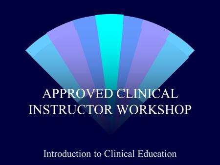 APPROVED CLINICAL INSTRUCTOR WORKSHOP Introduction to Clinical Education.