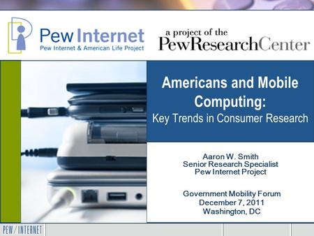 Americans and Mobile Computing: Key Trends in Consumer Research Government Mobility Forum December 7, 2011 Washington, DC Aaron W. Smith Senior Research.