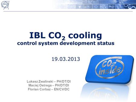 IBL CO 2 cooling control system development status 19.03.2013 Lukasz Zwalinski – PH/DT/DI Maciej Ostrega – PH/DT/DI Florian Corbaz – EN/CV/DC.