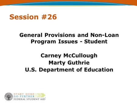 Session #26 General Provisions and Non-Loan Program Issues - Student Carney McCullough Marty Guthrie U.S. Department of Education.