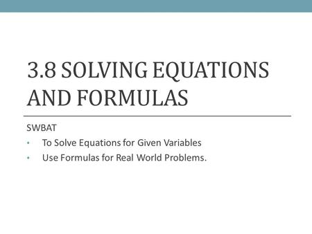 3.8 SOLVING EQUATIONS AND FORMULAS SWBAT To Solve Equations for Given Variables Use Formulas for Real World Problems.