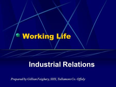 Working Life Industrial Relations Prepared by Gillian Feighery, SHS, Tullamore Co. Offaly.