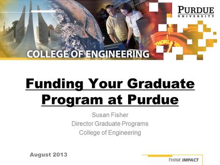 August 2013 Funding Your Graduate Program at Purdue Susan Fisher Director Graduate Programs College of Engineering.