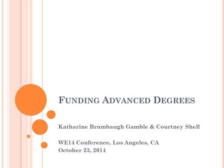 F UNDING A DVANCED D EGREES Katharine Brumbaugh Gamble & Courtney Shell WE14 Conference, Los Angeles, CA October 23, 2014.