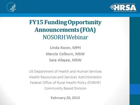 FY15 Funding Opportunity Announcements (FOA) NOSORH Webinar Linda Kwon, MPH Marcia Colburn, MSW Sara Afayee, MSW US Department of Health and Human Services.