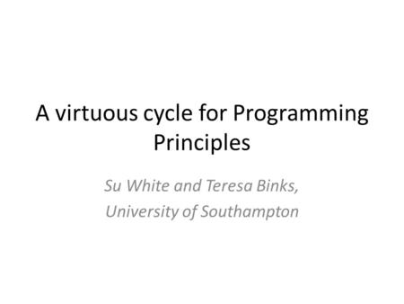 A virtuous cycle for Programming Principles Su White and Teresa Binks, University of Southampton.