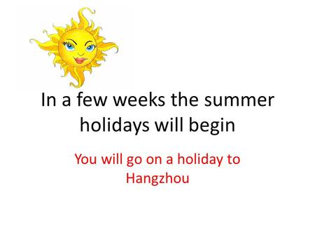 In a few weeks the summer holidays will begin You will go on a holiday to Hangzhou.