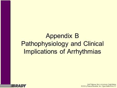 Gail Walraven, Basic Arrhythmias, Sixth Edition ©2006 by Pearson Education, Inc., Upper Saddle River, NJ Appendix B Pathophysiology and Clinical Implications.