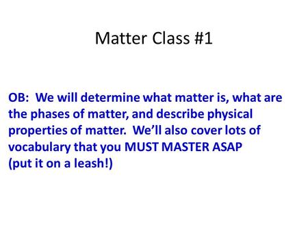 Matter Class #1 OB: We will determine what matter is, what are the phases of matter, and describe physical properties of matter. We’ll also cover lots.