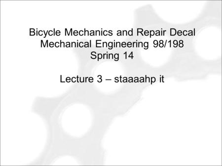 Bicycle Mechanics and Repair Decal Mechanical Engineering 98/198 Spring 14 Lecture 3 – staaaahp it.