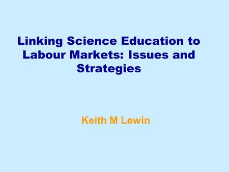 1 Linking Science Education to Labour Markets: Issues and Strategies Keith M Lewin.