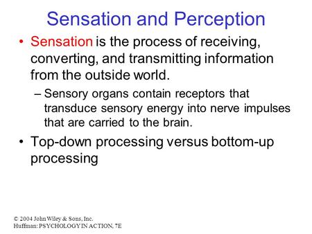 © 2004 John Wiley & Sons, Inc. Huffman: PSYCHOLOGY IN ACTION, 7E Sensation and Perception Sensation is the process of receiving, converting, and transmitting.