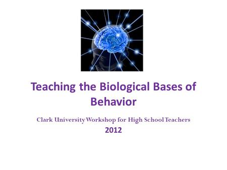 Teaching the Biological Bases of Behavior Clark University Workshop for High School Teachers 2012.