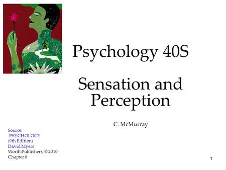 1 Psychology 40S Sensation and Perception C. McMurray Source: PSYCHOLOGY (9th Edition) David Myers Worth Publishers, © 2010 Chapter 6.