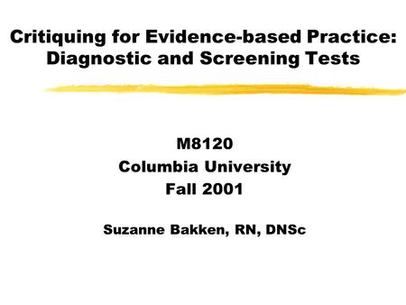 Critiquing for Evidence-based Practice: Diagnostic and Screening Tests M8120 Columbia University Fall 2001 Suzanne Bakken, RN, DNSc.