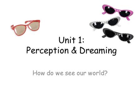 Unit 1: Perception & Dreaming How do we see our world?