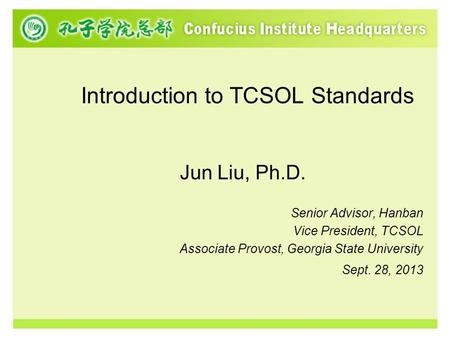 Introduction to TCSOL Standards Jun Liu, Ph.D. Senior Advisor, Hanban Vice President, TCSOL Associate Provost, Georgia State University Sept. 28, 2013.
