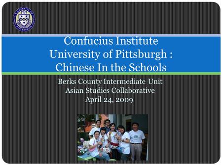 Berks County Intermediate Unit Asian Studies Collaborative April 24, 2009 Confucius Institute University of Pittsburgh : Chinese In the Schools.