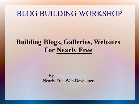 BLOG BUILDING WORKSHOP Building Blogs, Galleries, Websites For Nearly Free By Jacques Surveyer,Jacques Surveyer Nearly Free Web Developer.