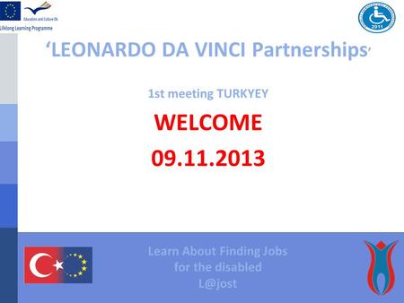 ‘LEONARDO DA VINCI Partnerships ’ 1st meeting TURKYEY WELCOME 09.11.2013 Learn About Finding Jobs for the disabled