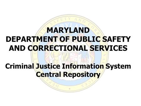 MARYLAND DEPARTMENT OF PUBLIC SAFETY AND CORRECTIONAL SERVICES Criminal Justice Information System Central Repository.