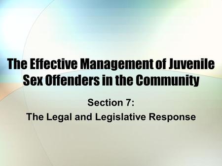 The Effective Management of Juvenile Sex Offenders in the Community Section 7: The Legal and Legislative Response.