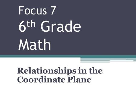Focus 7 6 th Grade Math Relationships in the Coordinate Plane.