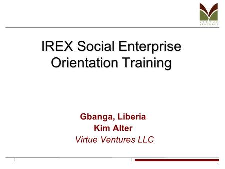 1 IREX Social Enterprise Orientation Training Gbanga, Liberia Kim Alter Virtue Ventures LLC.