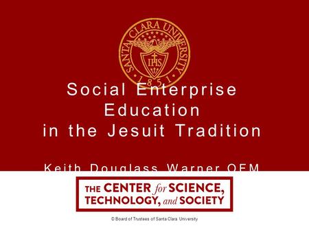Social Enterprise Education in the Jesuit Tradition Keith Douglass Warner OFM © Board of Trustees of Santa Clara University.