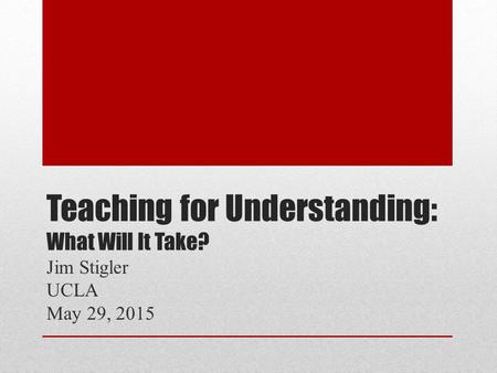 Teaching for Understanding: What Will It Take? Jim Stigler UCLA May 29, 2015.