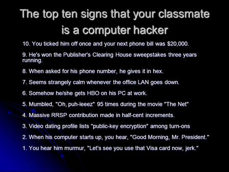The top ten signs that your classmate is a computer hacker 10. You ticked him off once and your next phone bill was $20,000. 9. He's won the Publisher's.