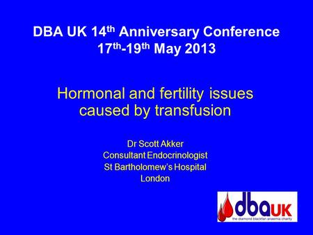 DBA UK 14 th Anniversary Conference 17 th -19 th May 2013 Hormonal and fertility issues caused by transfusion Dr Scott Akker Consultant Endocrinologist.