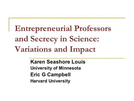 Entrepreneurial Professors and Secrecy in Science: Variations and Impact Karen Seashore Louis University of Minnesota Eric G Campbell Harvard University.