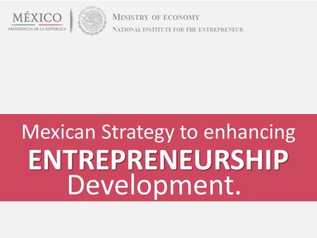 Mexican Strategy to enhancing M INISTRY OF ECONOMY ENTREPRENEURSHIP Development. N ATIONAL INSTITUTE FOR THE ENTREPRENEUR.