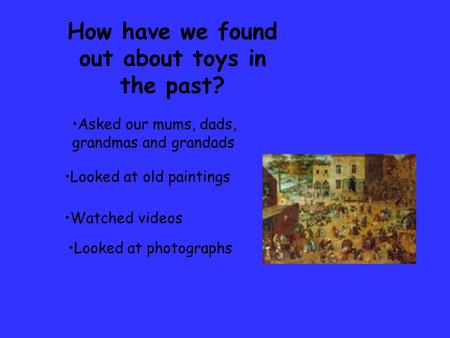 How have we found out about toys in the past? Asked our mums, dads, grandmas and grandads Looked at old paintings Watched videos Looked at photographs.