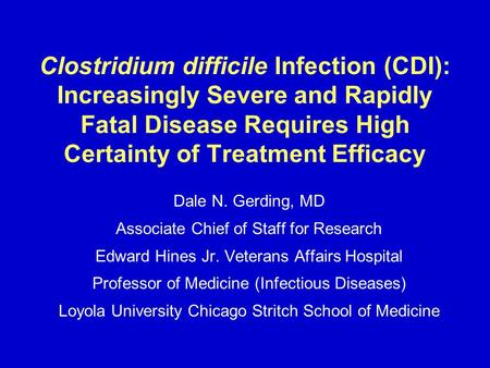 Clostridium difficile Infection (CDI): Increasingly Severe and Rapidly Fatal Disease Requires High Certainty of Treatment Efficacy Dale N. Gerding, MD.