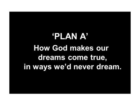 ‘PLAN A’ How God makes our dreams come true, in ways we’d never dream.
