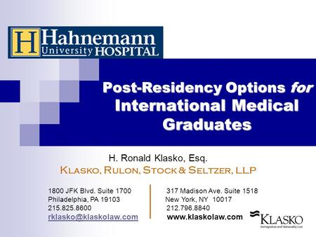 Post-Residency Options for International Medical Graduates H. Ronald Klasko, Esq. K lasko, R ulon, S tock & S eltzer, LLP 1800 JFK Blvd. Suite 1700 317.