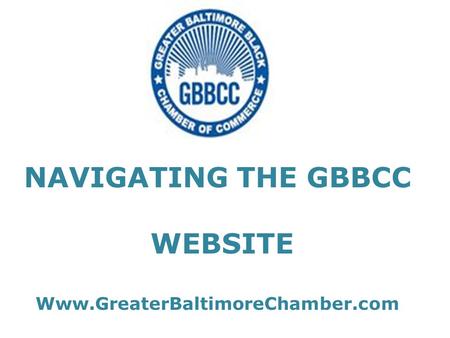NAVIGATING THE GBBCC WEBSITE Www.GreaterBaltimoreChamber.com.