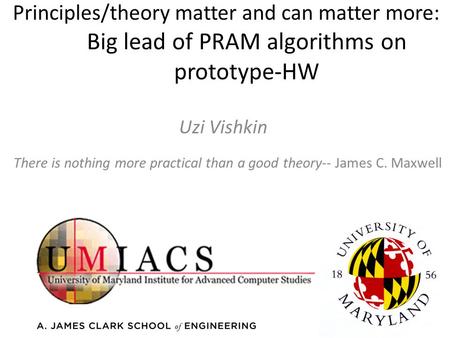 Principles/theory matter and can matter more: Big lead of PRAM algorithms on prototype-HW Uzi Vishkin There is nothing more practical than a good theory--