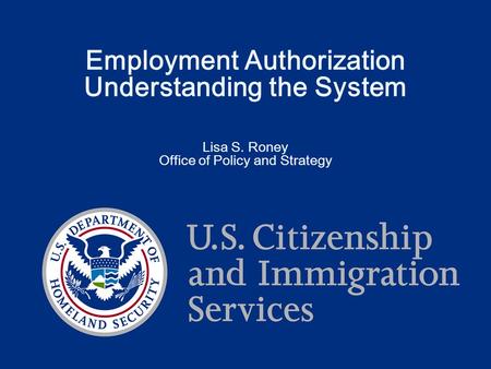 Employment Authorization Understanding the System Lisa S. Roney Office of Policy and Strategy.
