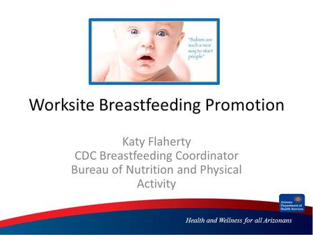 Health and Wellness for all Arizonans Worksite Breastfeeding Promotion Katy Flaherty CDC Breastfeeding Coordinator Bureau of Nutrition and Physical Activity.