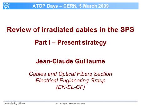 Jean-Claude Guillaume ATOP Days – CERN, 5 March 2009 Review of irradiated cables in the SPS Part I – Present strategy Jean-Claude Guillaume Cables and.