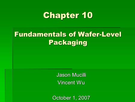 Chapter 10 Fundamentals of Wafer-Level Packaging Jason Mucilli Vincent Wu October 1, 2007.