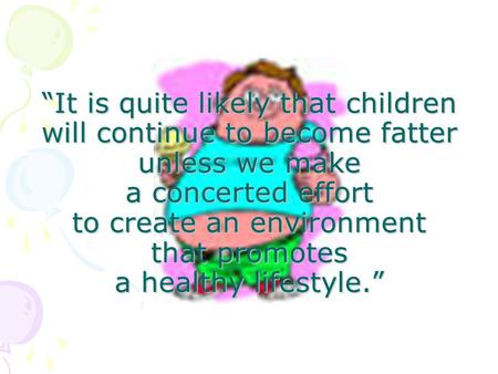 “It is quite likely that children will continue to become fatter unless we make a concerted effort to create an environment that promotes a healthy lifestyle.”
