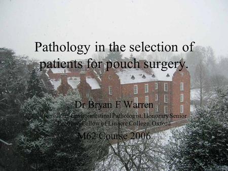 Pathology in the selection of patients for pouch surgery. Dr Bryan F Warren Consultant Gastrointestinal Pathologist, Honorary Senior Lecturer, Fellow of.