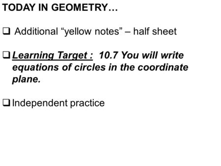TODAY IN GEOMETRY…  Additional “yellow notes” – half sheet  Learning Target : 10.7 You will write equations of circles in the coordinate plane.  Independent.