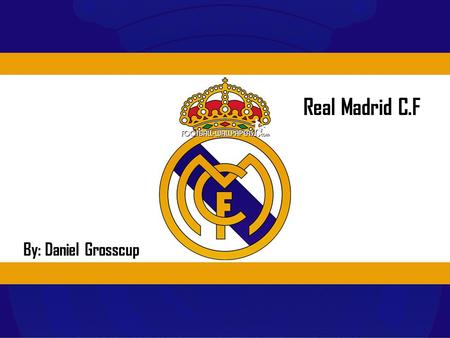 Real Madrid C.F By: Daniel Grosscup. Why Real Madrid? O My Grandfather introduced the team to me at a Young age and it has been important to me since.